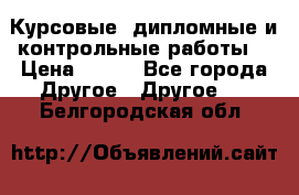 Курсовые, дипломные и контрольные работы! › Цена ­ 100 - Все города Другое » Другое   . Белгородская обл.